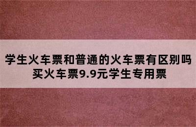 学生火车票和普通的火车票有区别吗 买火车票9.9元学生专用票